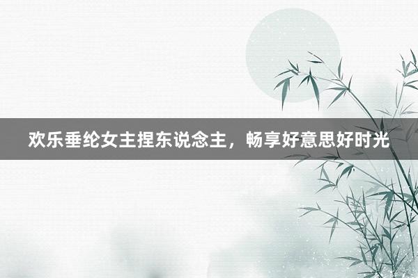 欢乐垂纶女主捏东说念主，畅享好意思好时光